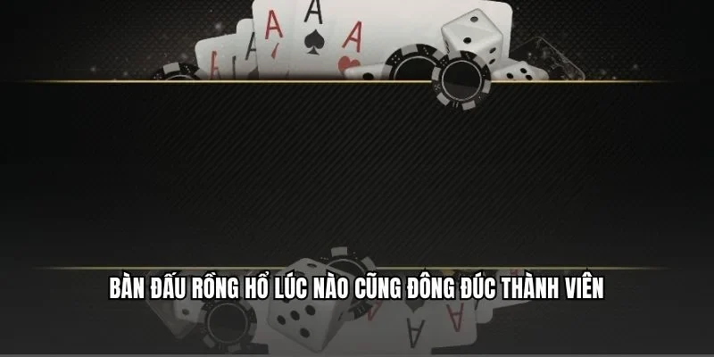 Bàn đấu Rồng hổ lúc nào cũng đông đúc thành viên