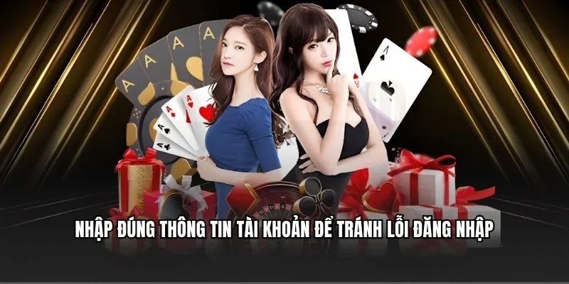 Nhập đúng thông tin tài khoản để tránh lỗi đăng nhập